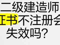 二级建造师证书不注册会失效吗？”